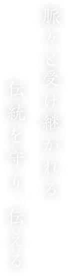 脈々と受け継がれる 伝統を守り、伝える